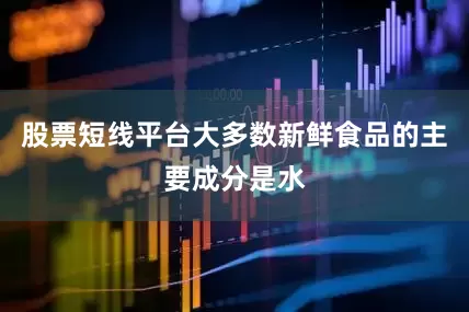 股票短线平台大多数新鲜食品的主要成分是水