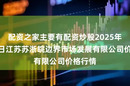 配资之家主要有配资炒股2025年6月20日江苏苏浙皖边界市场发展有限公司价格行情