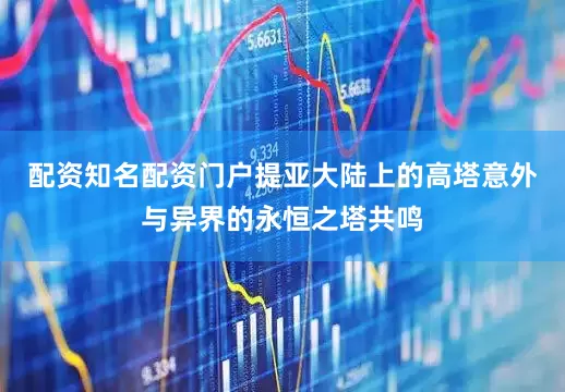 配资知名配资门户提亚大陆上的高塔意外与异界的永恒之塔共鸣