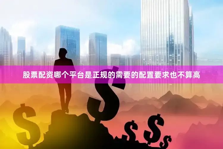 股票配资哪个平台是正规的需要的配置要求也不算高