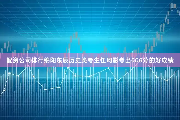 配资公司排行绵阳东辰历史类考生任珂影考出666分的好成绩
