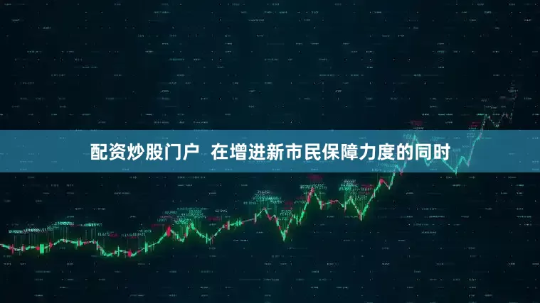 配资炒股门户  在增进新市民保障力度的同时