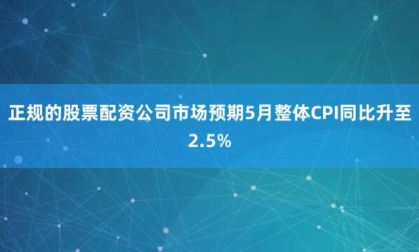 正规的股票配资公司市场预期5月整体CPI同比升至2.5%