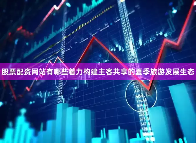 股票配资网站有哪些着力构建主客共享的夏季旅游发展生态