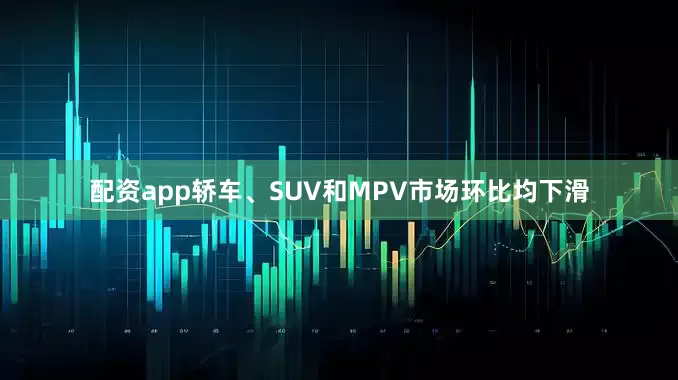 配资app轿车、SUV和MPV市场环比均下滑