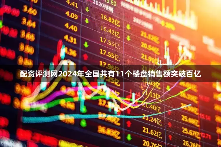 配资评测网2024年全国共有11个楼盘销售额突破百亿