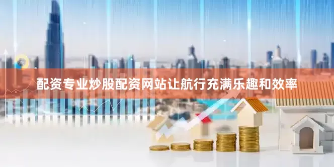 配资专业炒股配资网站让航行充满乐趣和效率