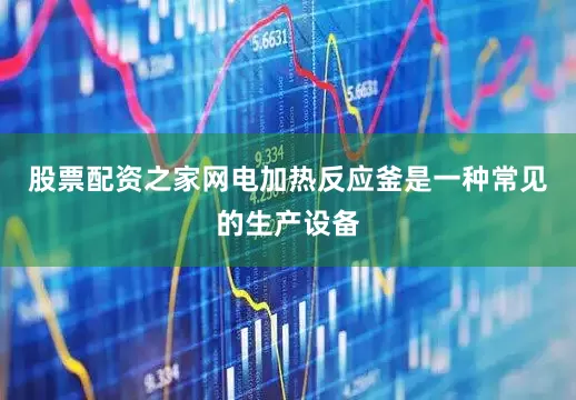 股票配资之家网电加热反应釜是一种常见的生产设备