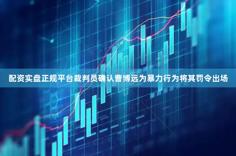 配资实盘正规平台裁判员确认曹博远为暴力行为将其罚令出场