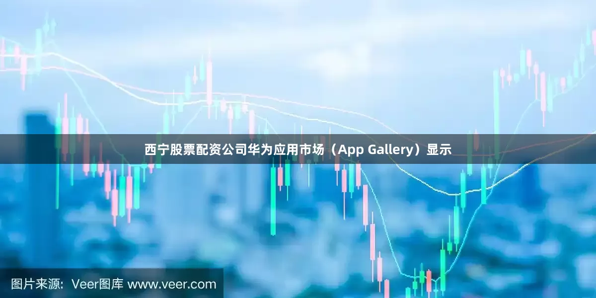 西宁股票配资公司华为应用市场（App Gallery）显示