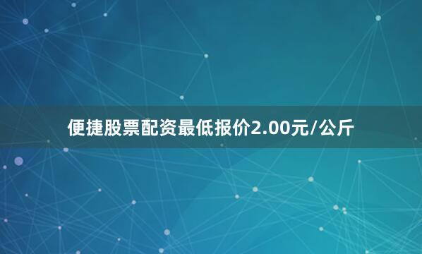便捷股票配资最低报价2.00元/公斤