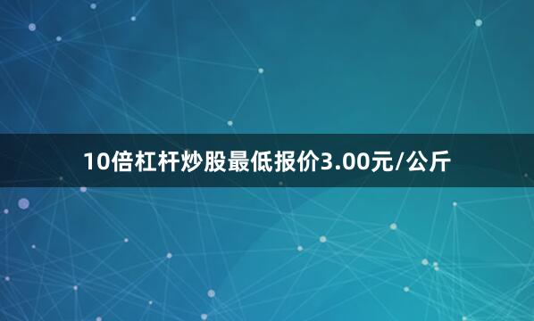 10倍杠杆炒股最低报价3.00元/公斤