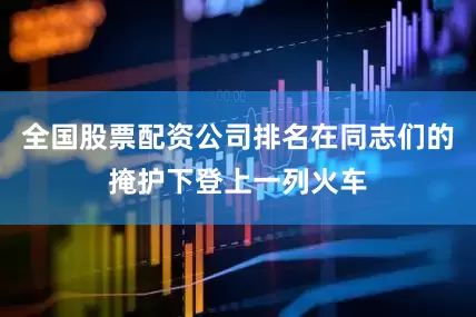 全国股票配资公司排名在同志们的掩护下登上一列火车