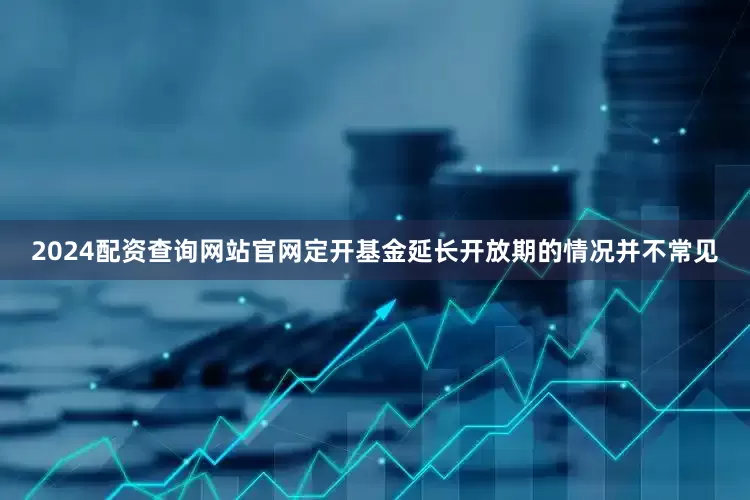 2024配资查询网站官网定开基金延长开放期的情况并不常见