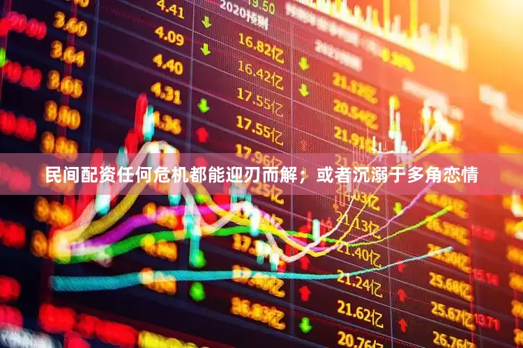 民间配资任何危机都能迎刃而解；或者沉溺于多角恋情