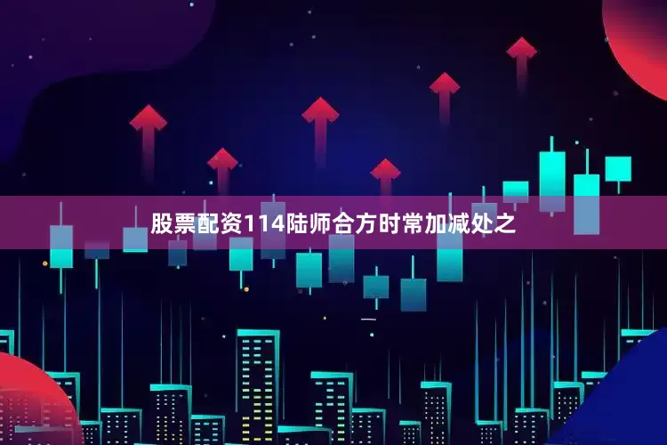 股票配资114陆师合方时常加减处之