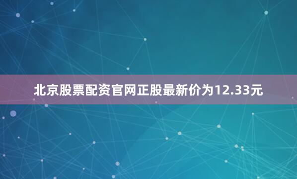 北京股票配资官网正股最新价为12.33元