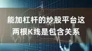 能加杠杆的炒股平台这两根K线是包含关系