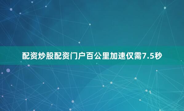 配资炒股配资门户百公里加速仅需7.5秒
