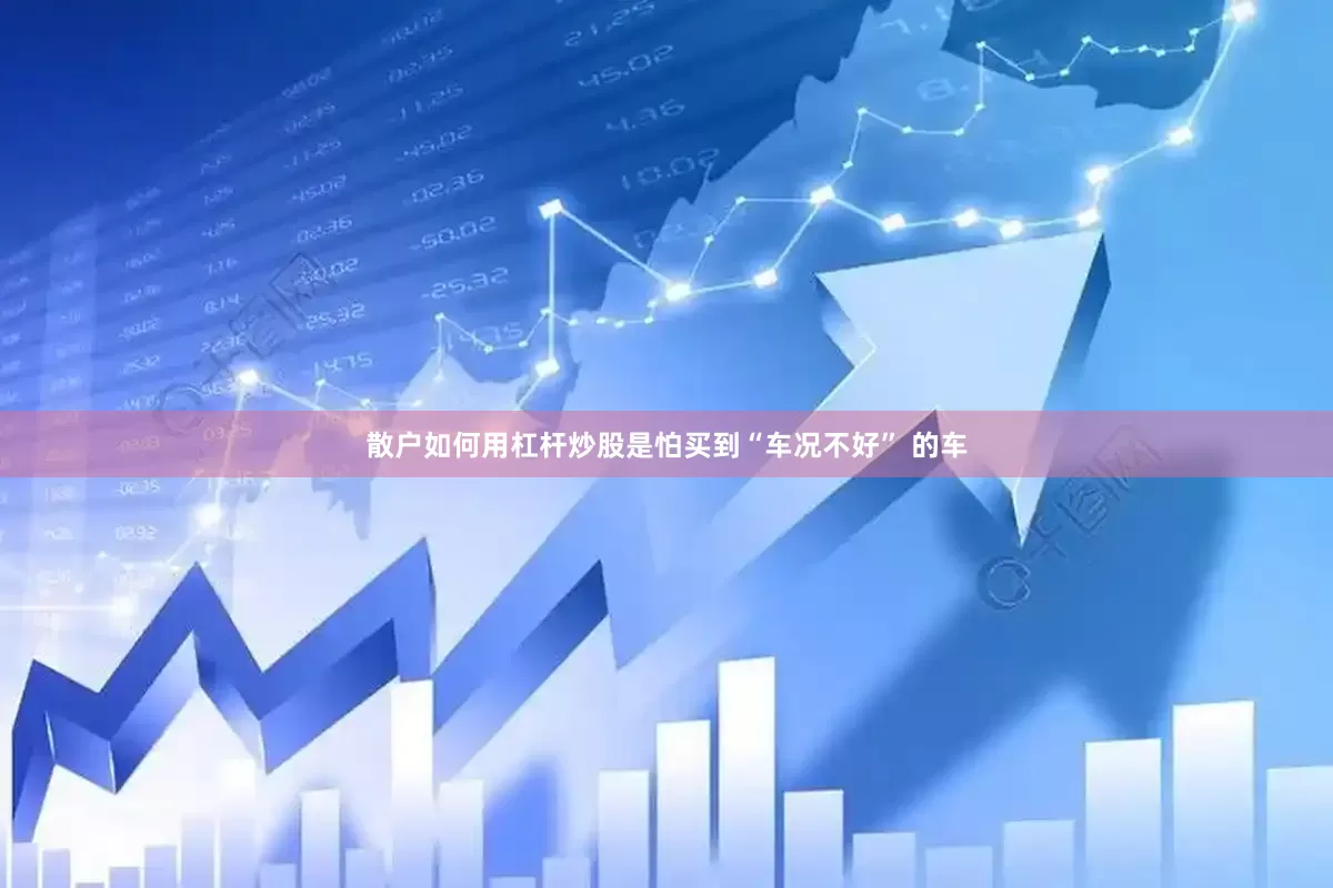 散户如何用杠杆炒股是怕买到“车况不好” 的车
