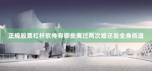 正规股票杠杆软件有哪些离过两次婚还能全身而退