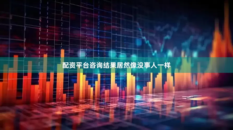 配资平台咨询结果居然像没事人一样