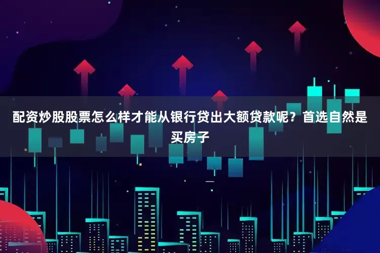 配资炒股股票怎么样才能从银行贷出大额贷款呢？首选自然是买房子