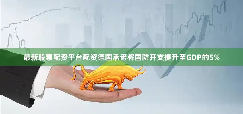 最新股票配资平台配资德国承诺将国防开支提升至GDP的5%