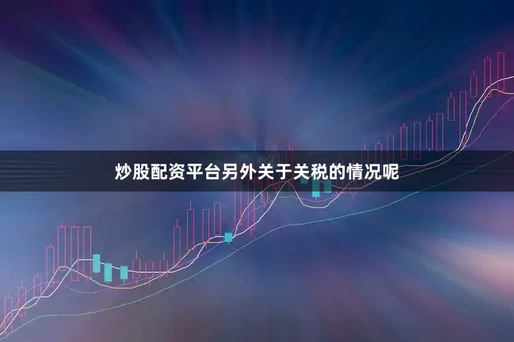 炒股配资平台另外关于关税的情况呢