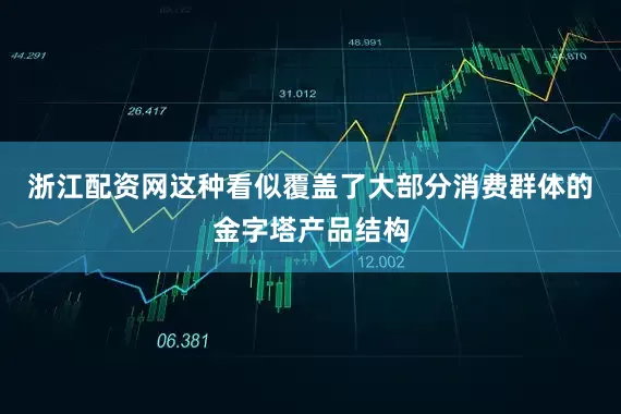 浙江配资网这种看似覆盖了大部分消费群体的金字塔产品结构