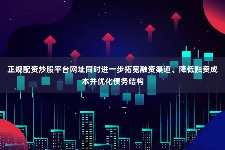 正规配资炒股平台网址同时进一步拓宽融资渠道、降低融资成本并优化债务结构