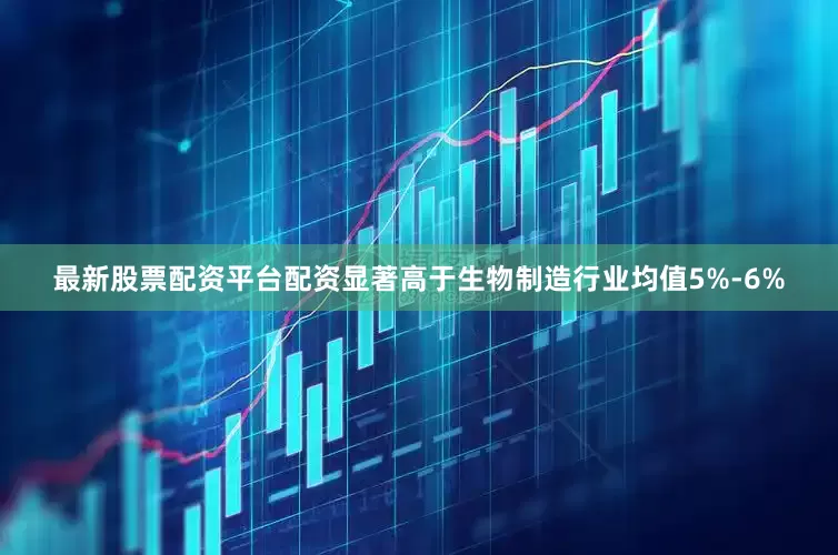 最新股票配资平台配资显著高于生物制造行业均值5%-6%