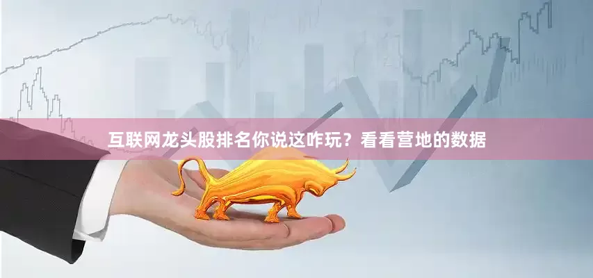 互联网龙头股排名你说这咋玩？看看营地的数据