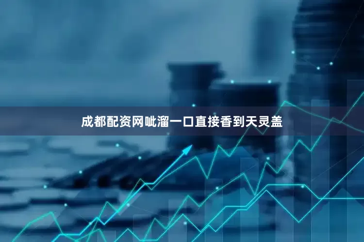 成都配资网呲溜一口直接香到天灵盖