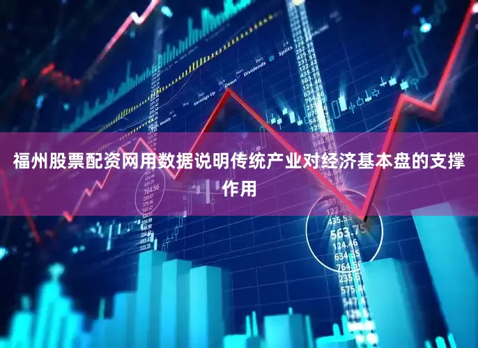 福州股票配资网用数据说明传统产业对经济基本盘的支撑作用