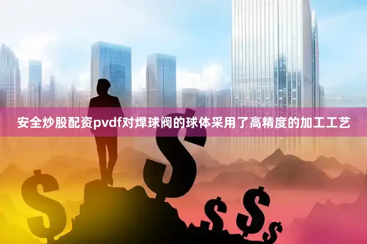 安全炒股配资pvdf对焊球阀的球体采用了高精度的加工工艺