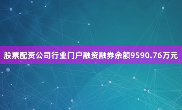 股票配资公司行业门户融资融券余额9590.76万元