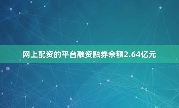 网上配资的平台融资融券余额2.64亿元