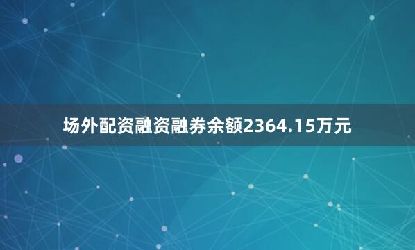 场外配资融资融券余额2364.15万元