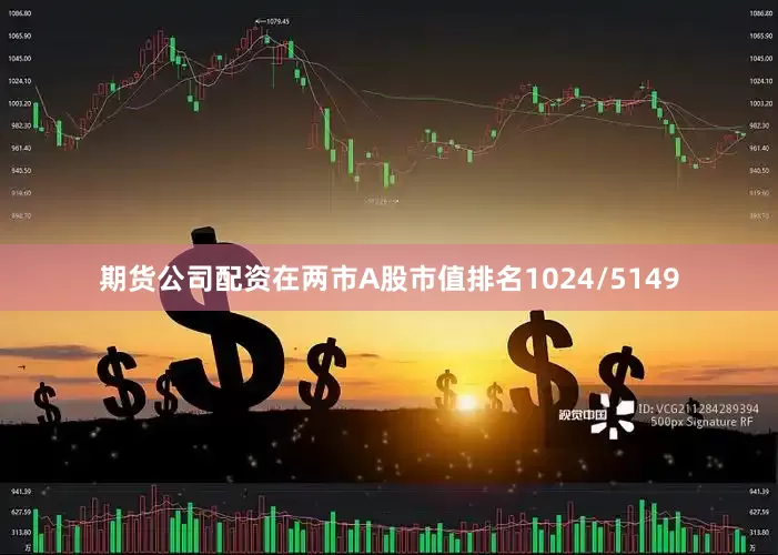 期货公司配资在两市A股市值排名1024/5149