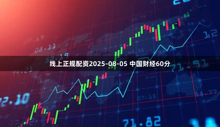 线上正规配资2025-08-05 中国财经60分