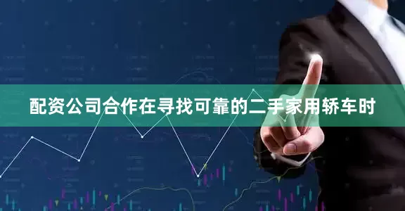 配资公司合作在寻找可靠的二手家用轿车时