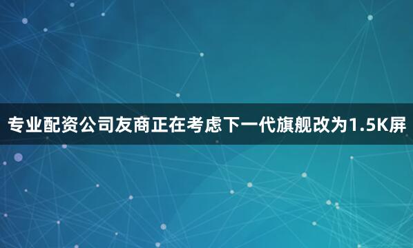 专业配资公司友商正在考虑下一代旗舰改为1.5K屏