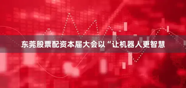 东莞股票配资本届大会以“让机器人更智慧