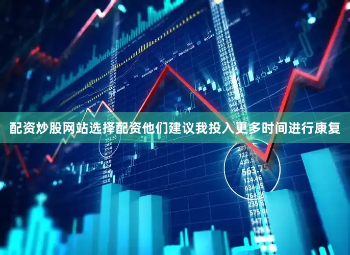 配资炒股网站选择配资他们建议我投入更多时间进行康复