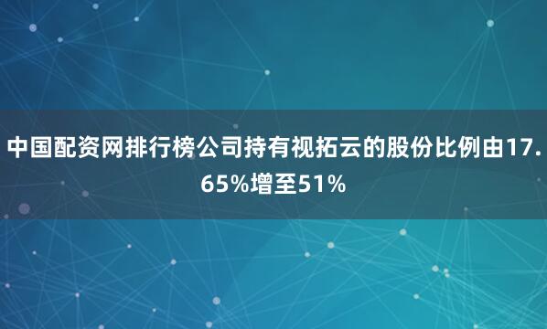 中国配资网排行榜公司持有视拓云的股份比例由17.65%增至51%
