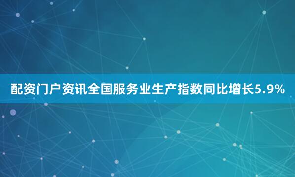 配资门户资讯全国服务业生产指数同比增长5.9%