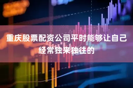 重庆股票配资公司平时能够让自己经常独来独往的