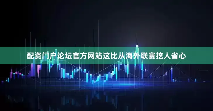 配资门户论坛官方网站这比从海外联赛挖人省心