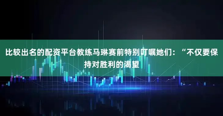 比较出名的配资平台教练马琳赛前特别叮嘱她们：“不仅要保持对胜利的渴望